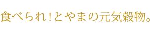 食べられ！とやまの元気穀物。