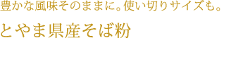 豊かな風味そのままに。使い切りサイズも。とやま県産そば粉